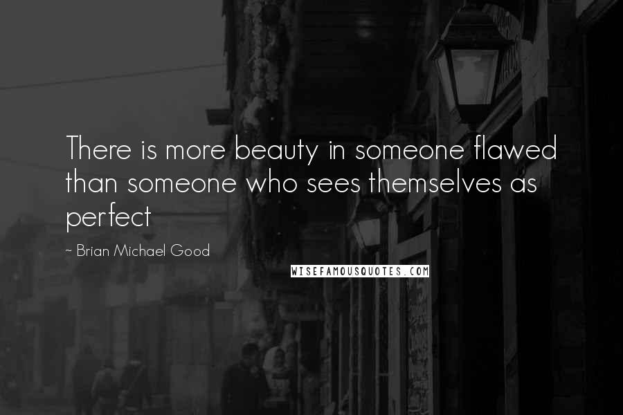 Brian Michael Good Quotes: There is more beauty in someone flawed than someone who sees themselves as perfect