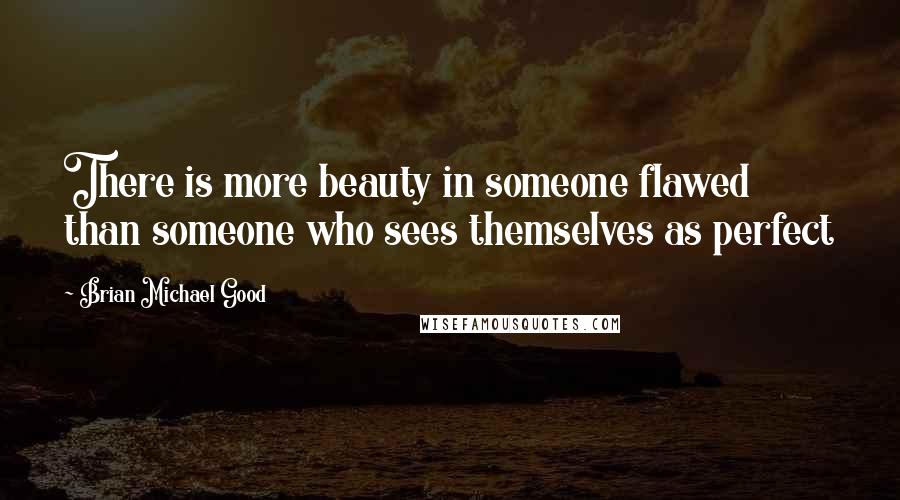 Brian Michael Good Quotes: There is more beauty in someone flawed than someone who sees themselves as perfect