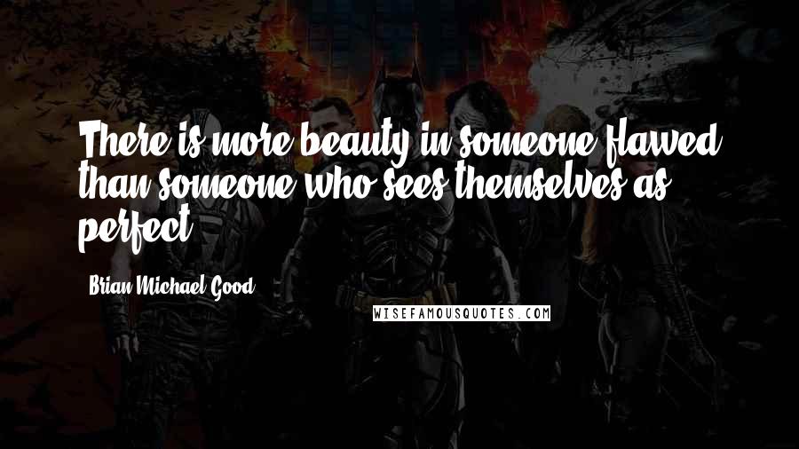 Brian Michael Good Quotes: There is more beauty in someone flawed than someone who sees themselves as perfect