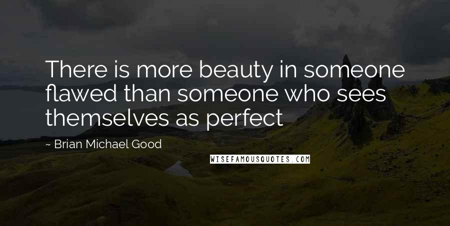 Brian Michael Good Quotes: There is more beauty in someone flawed than someone who sees themselves as perfect