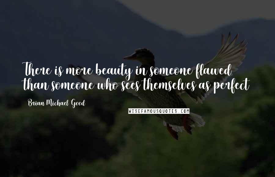 Brian Michael Good Quotes: There is more beauty in someone flawed than someone who sees themselves as perfect