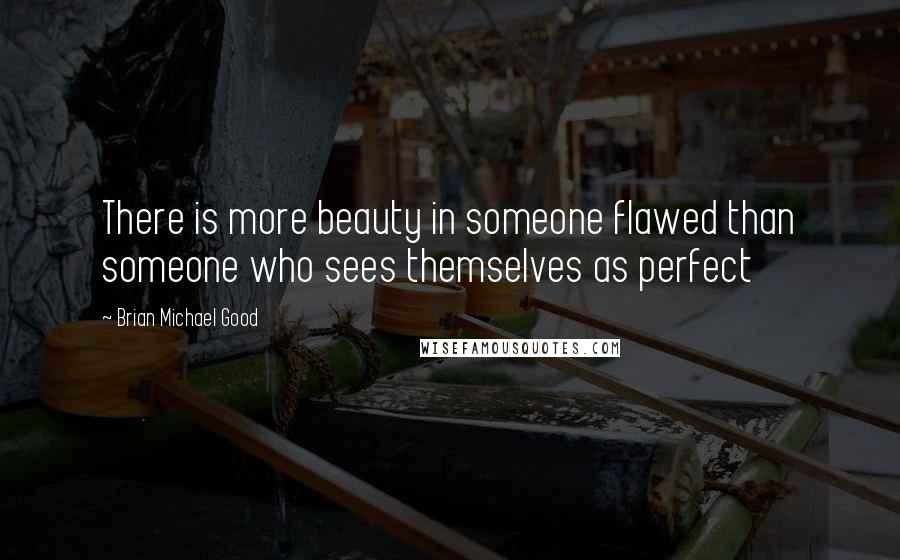 Brian Michael Good Quotes: There is more beauty in someone flawed than someone who sees themselves as perfect