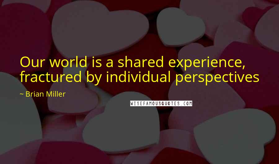 Brian Miller Quotes: Our world is a shared experience, fractured by individual perspectives