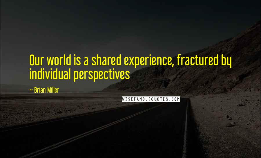 Brian Miller Quotes: Our world is a shared experience, fractured by individual perspectives