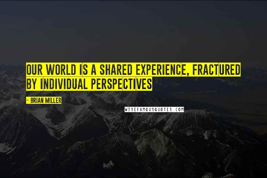 Brian Miller Quotes: Our world is a shared experience, fractured by individual perspectives