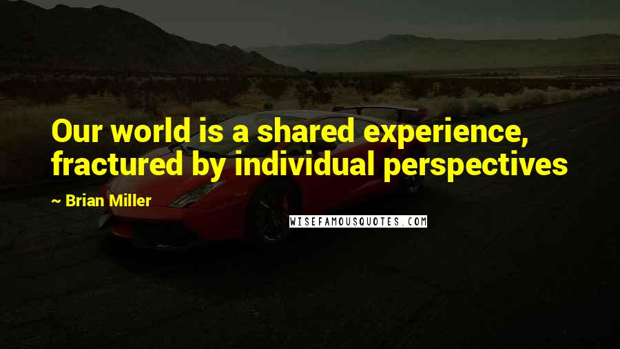 Brian Miller Quotes: Our world is a shared experience, fractured by individual perspectives