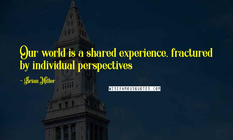 Brian Miller Quotes: Our world is a shared experience, fractured by individual perspectives