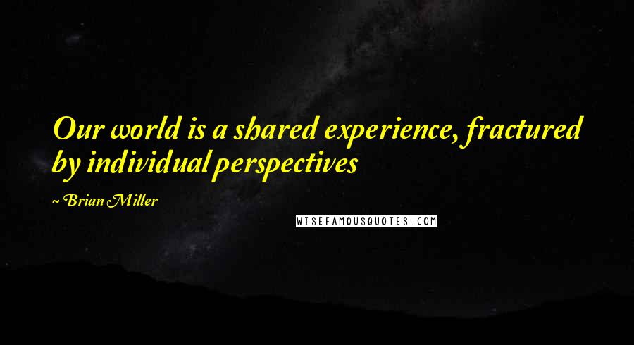 Brian Miller Quotes: Our world is a shared experience, fractured by individual perspectives