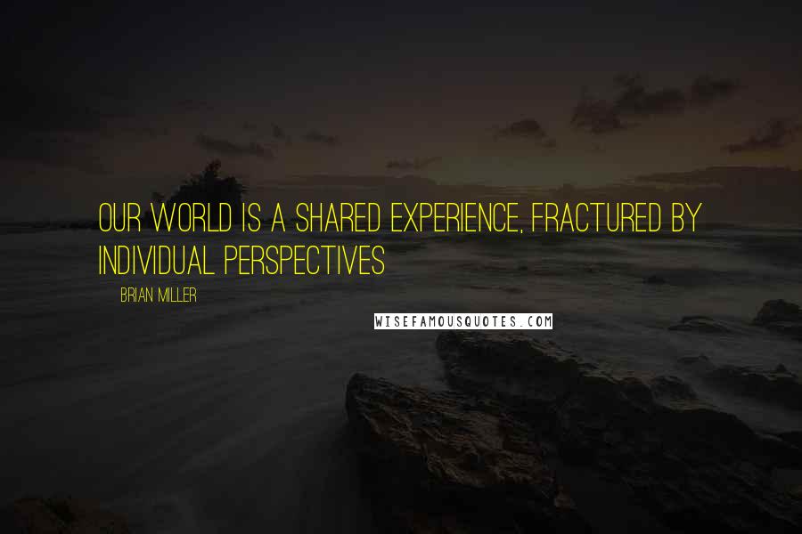 Brian Miller Quotes: Our world is a shared experience, fractured by individual perspectives