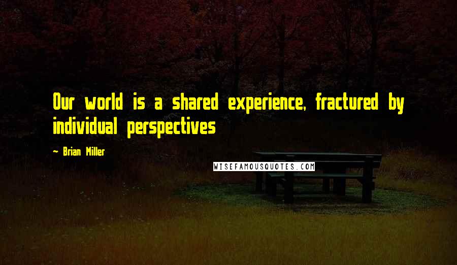 Brian Miller Quotes: Our world is a shared experience, fractured by individual perspectives