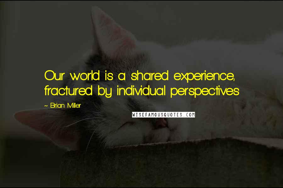 Brian Miller Quotes: Our world is a shared experience, fractured by individual perspectives