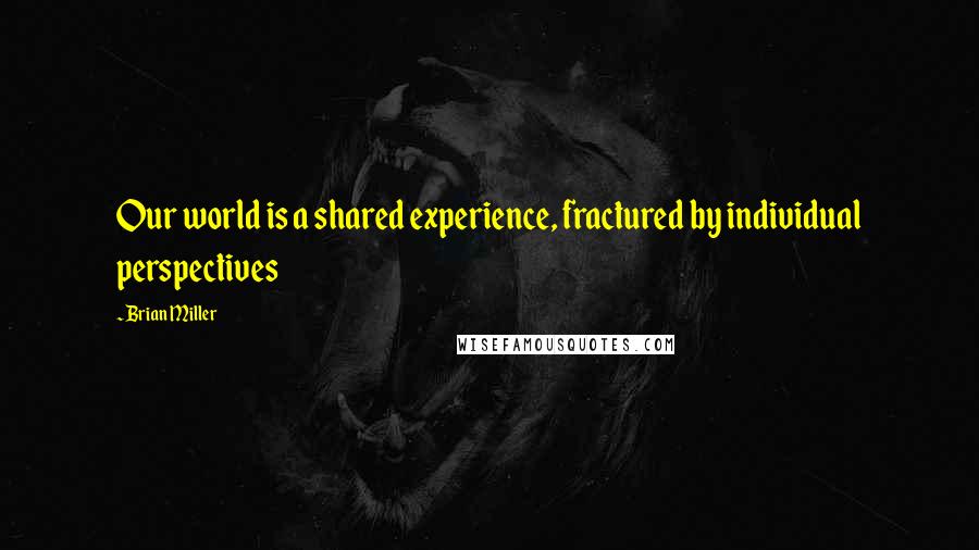 Brian Miller Quotes: Our world is a shared experience, fractured by individual perspectives