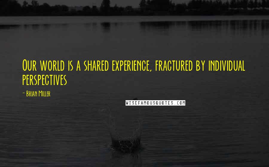 Brian Miller Quotes: Our world is a shared experience, fractured by individual perspectives