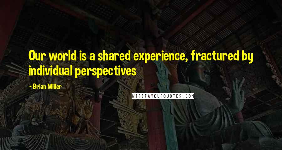 Brian Miller Quotes: Our world is a shared experience, fractured by individual perspectives