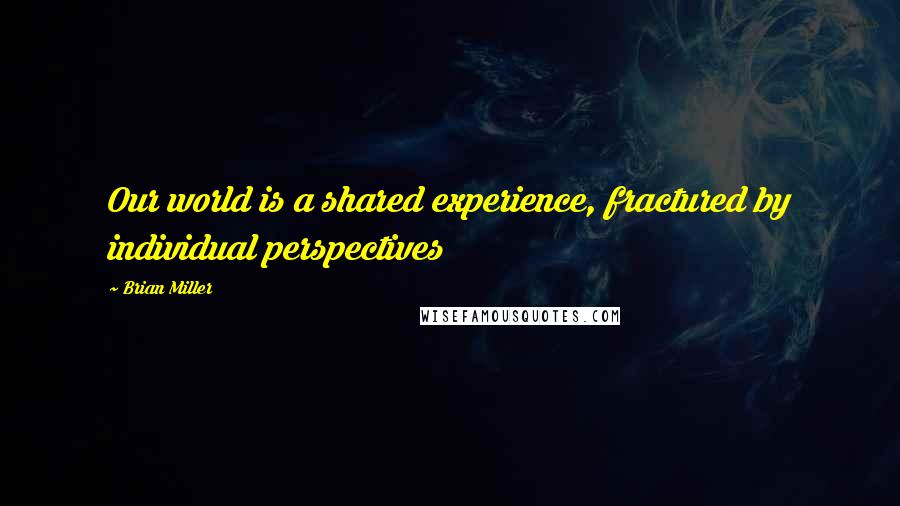 Brian Miller Quotes: Our world is a shared experience, fractured by individual perspectives