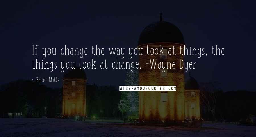 Brian Mills Quotes: If you change the way you look at things, the things you look at change. -Wayne Dyer