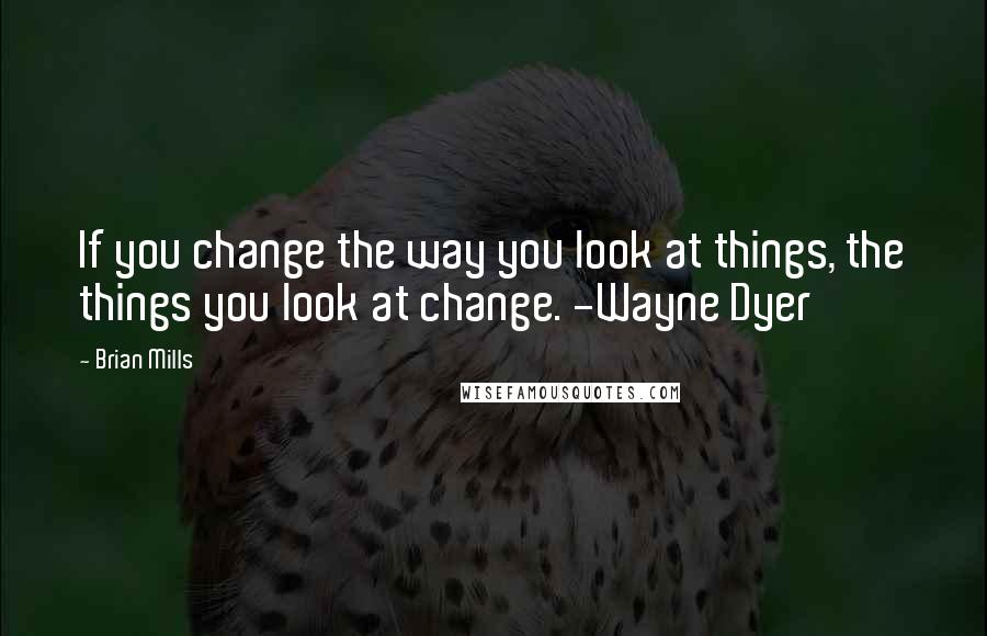 Brian Mills Quotes: If you change the way you look at things, the things you look at change. -Wayne Dyer