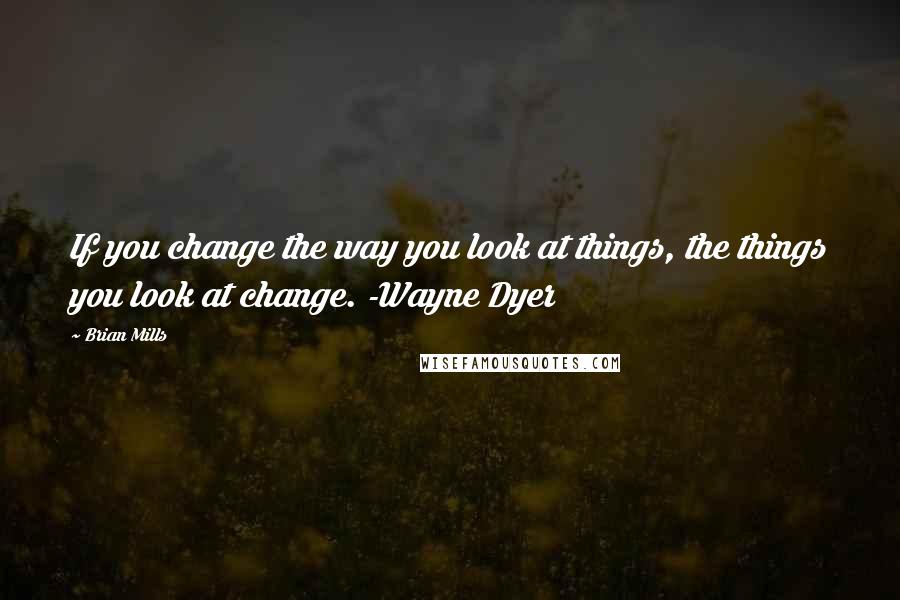 Brian Mills Quotes: If you change the way you look at things, the things you look at change. -Wayne Dyer