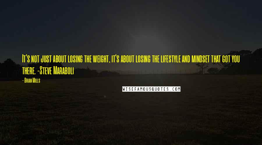 Brian Mills Quotes: It's not just about losing the weight, it's about losing the lifestyle and mindset that got you there. -Steve Maraboli