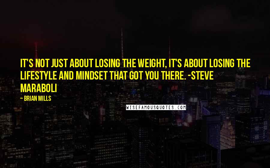 Brian Mills Quotes: It's not just about losing the weight, it's about losing the lifestyle and mindset that got you there. -Steve Maraboli