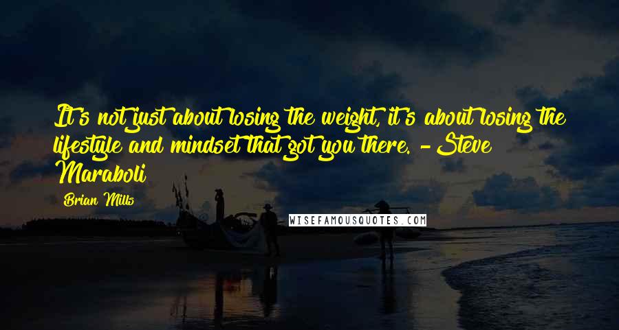 Brian Mills Quotes: It's not just about losing the weight, it's about losing the lifestyle and mindset that got you there. -Steve Maraboli