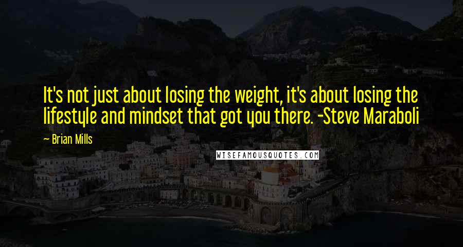 Brian Mills Quotes: It's not just about losing the weight, it's about losing the lifestyle and mindset that got you there. -Steve Maraboli