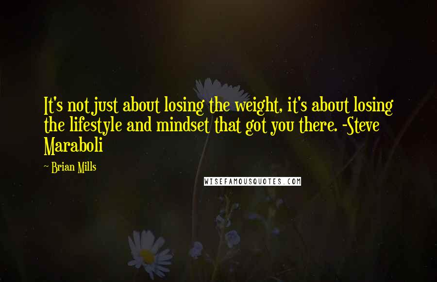 Brian Mills Quotes: It's not just about losing the weight, it's about losing the lifestyle and mindset that got you there. -Steve Maraboli