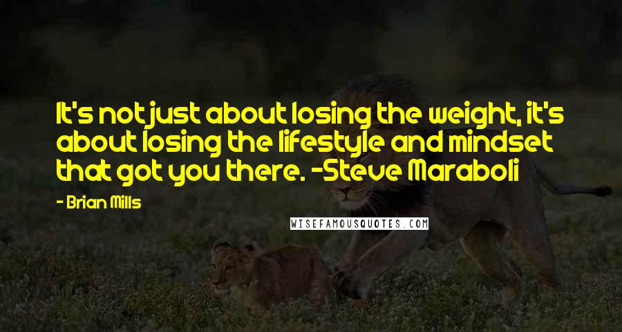 Brian Mills Quotes: It's not just about losing the weight, it's about losing the lifestyle and mindset that got you there. -Steve Maraboli