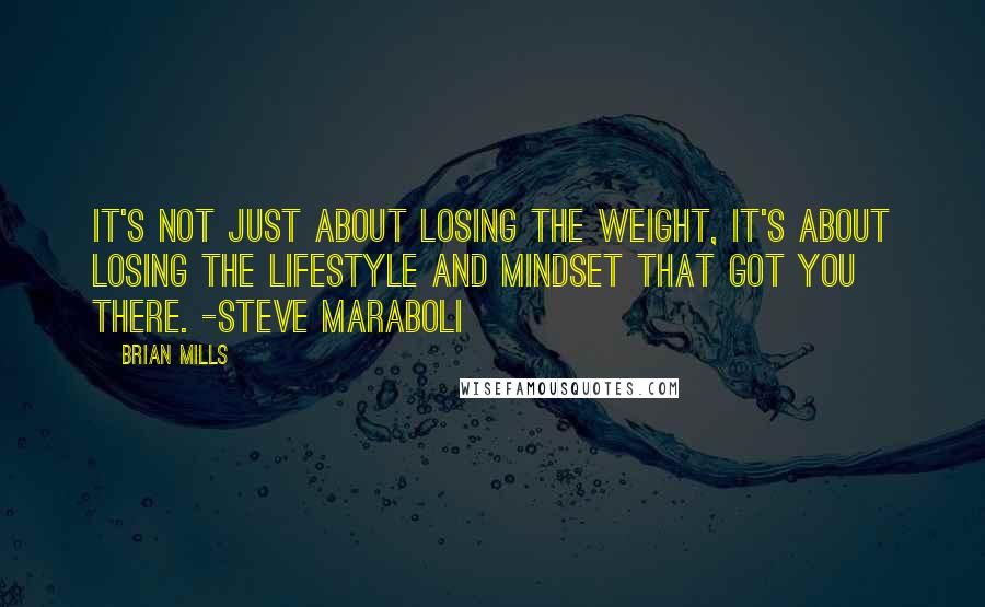 Brian Mills Quotes: It's not just about losing the weight, it's about losing the lifestyle and mindset that got you there. -Steve Maraboli