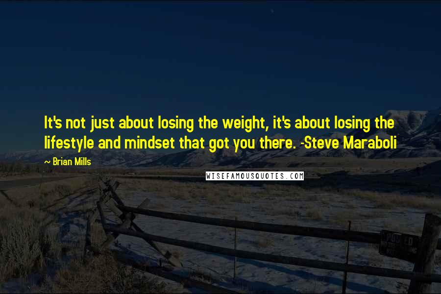 Brian Mills Quotes: It's not just about losing the weight, it's about losing the lifestyle and mindset that got you there. -Steve Maraboli