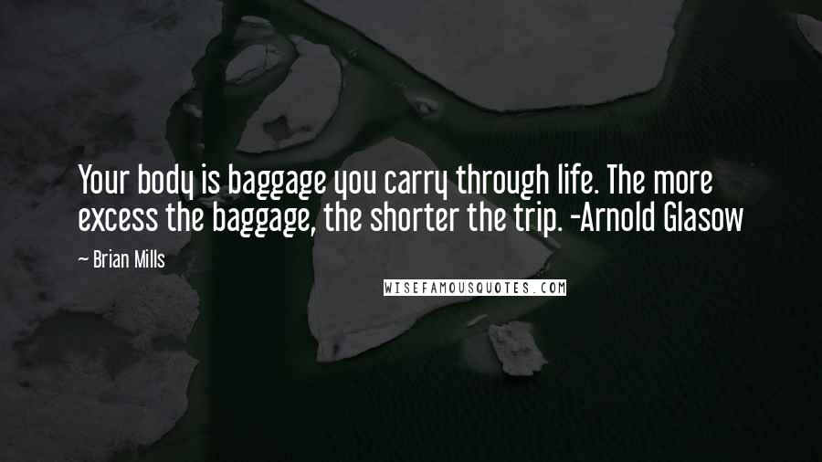 Brian Mills Quotes: Your body is baggage you carry through life. The more excess the baggage, the shorter the trip. -Arnold Glasow