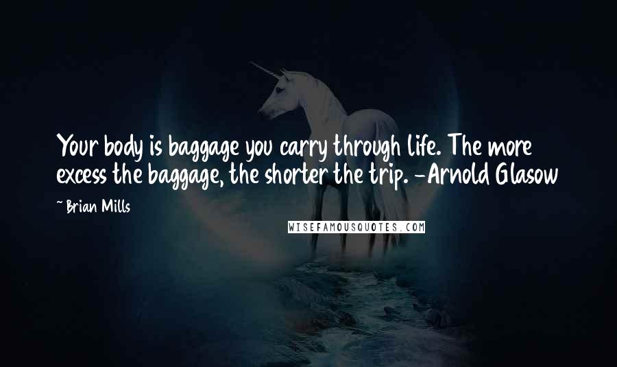 Brian Mills Quotes: Your body is baggage you carry through life. The more excess the baggage, the shorter the trip. -Arnold Glasow