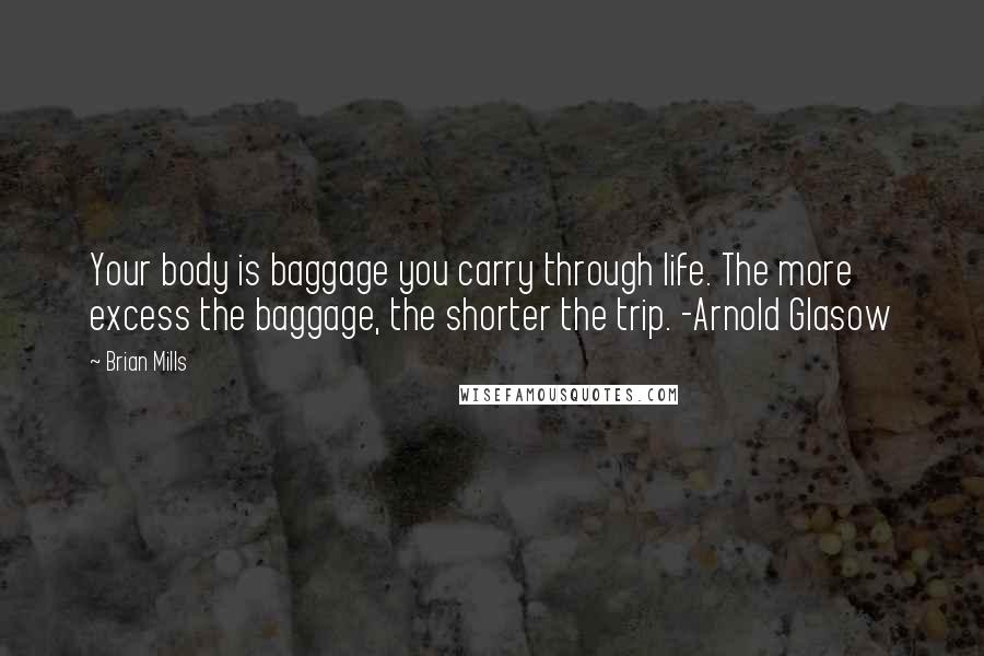 Brian Mills Quotes: Your body is baggage you carry through life. The more excess the baggage, the shorter the trip. -Arnold Glasow