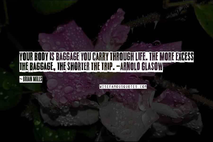 Brian Mills Quotes: Your body is baggage you carry through life. The more excess the baggage, the shorter the trip. -Arnold Glasow