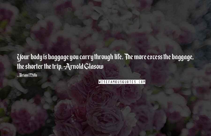 Brian Mills Quotes: Your body is baggage you carry through life. The more excess the baggage, the shorter the trip. -Arnold Glasow