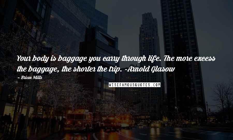 Brian Mills Quotes: Your body is baggage you carry through life. The more excess the baggage, the shorter the trip. -Arnold Glasow