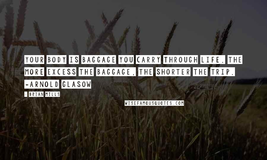 Brian Mills Quotes: Your body is baggage you carry through life. The more excess the baggage, the shorter the trip. -Arnold Glasow