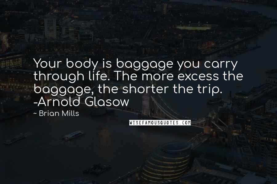 Brian Mills Quotes: Your body is baggage you carry through life. The more excess the baggage, the shorter the trip. -Arnold Glasow