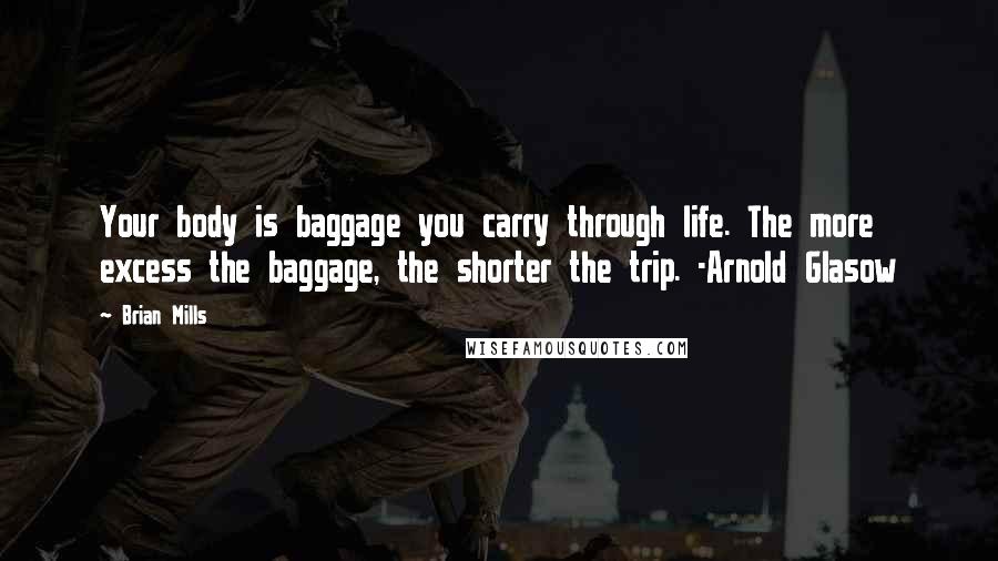 Brian Mills Quotes: Your body is baggage you carry through life. The more excess the baggage, the shorter the trip. -Arnold Glasow