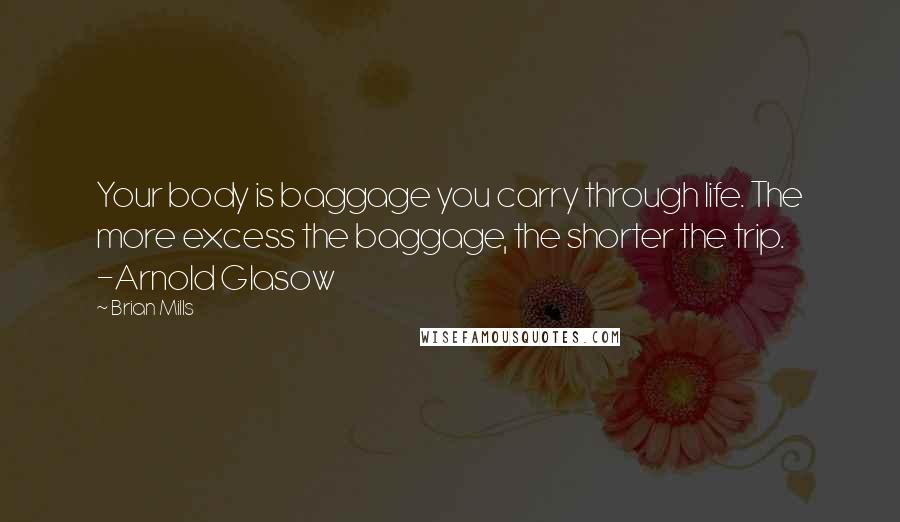 Brian Mills Quotes: Your body is baggage you carry through life. The more excess the baggage, the shorter the trip. -Arnold Glasow