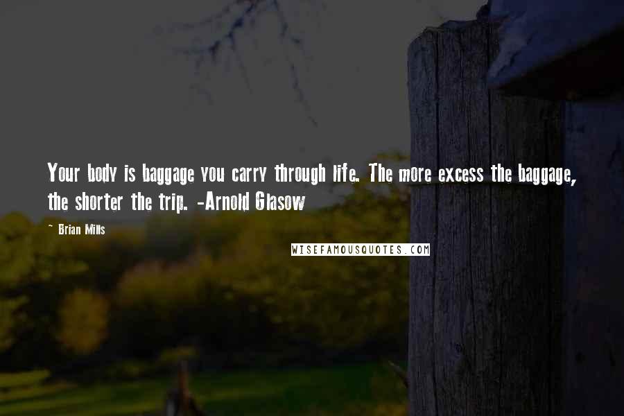 Brian Mills Quotes: Your body is baggage you carry through life. The more excess the baggage, the shorter the trip. -Arnold Glasow