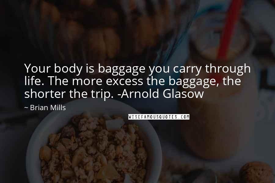 Brian Mills Quotes: Your body is baggage you carry through life. The more excess the baggage, the shorter the trip. -Arnold Glasow