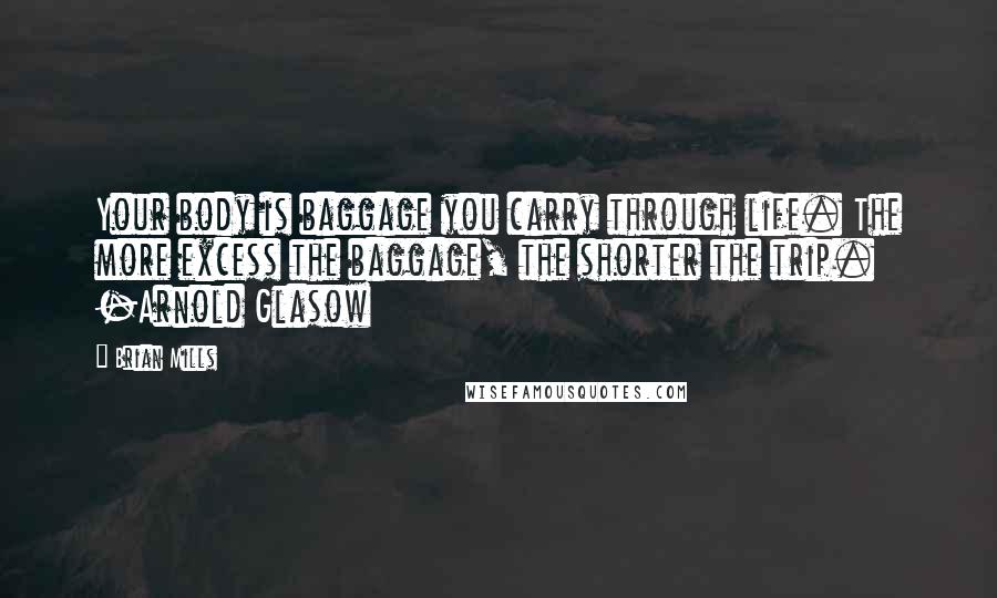 Brian Mills Quotes: Your body is baggage you carry through life. The more excess the baggage, the shorter the trip. -Arnold Glasow