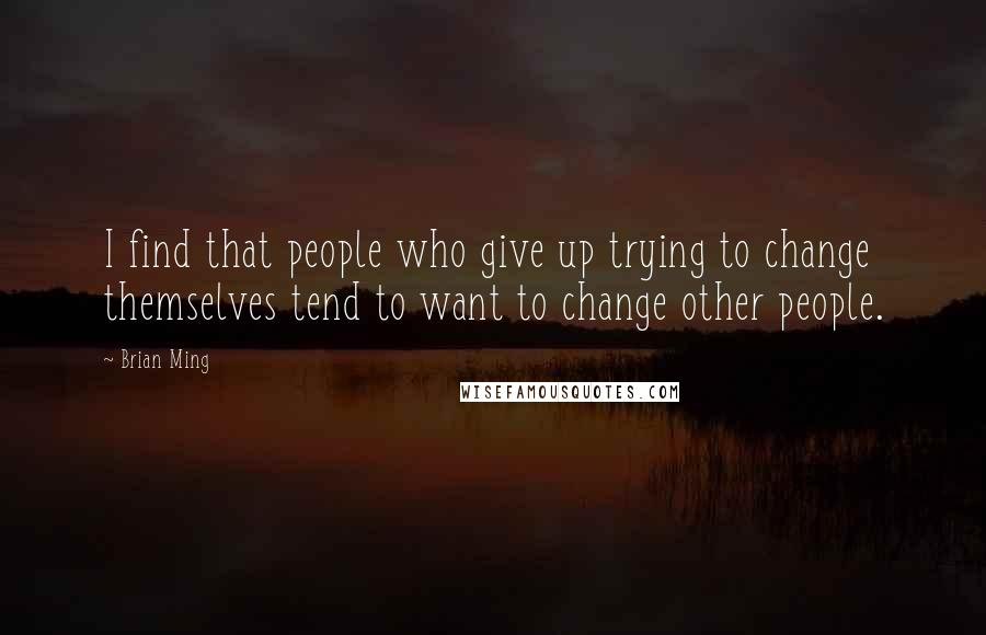 Brian Ming Quotes: I find that people who give up trying to change themselves tend to want to change other people.