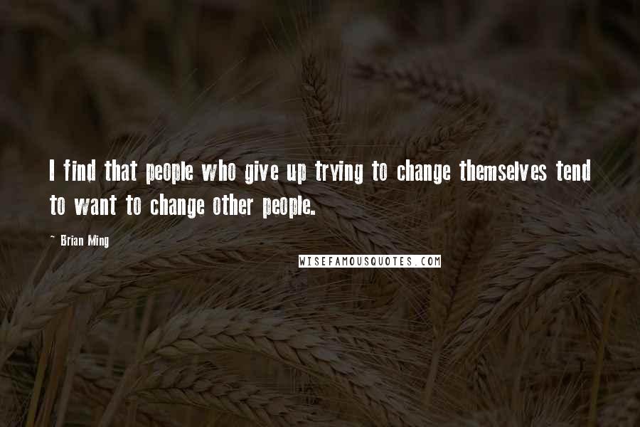 Brian Ming Quotes: I find that people who give up trying to change themselves tend to want to change other people.