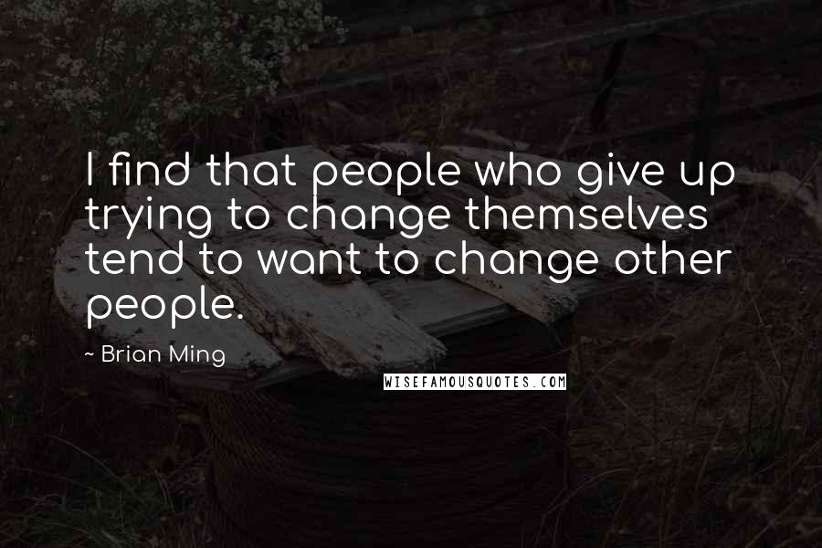 Brian Ming Quotes: I find that people who give up trying to change themselves tend to want to change other people.