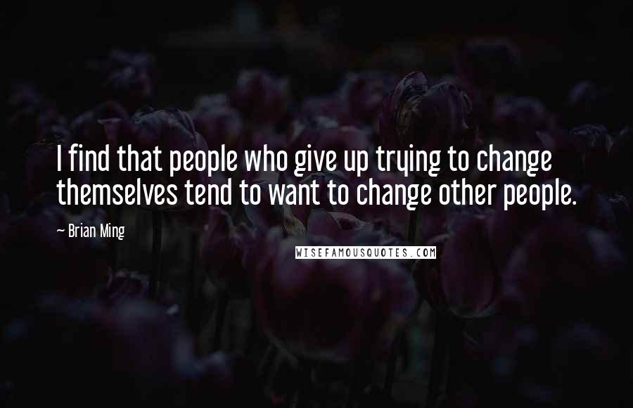 Brian Ming Quotes: I find that people who give up trying to change themselves tend to want to change other people.