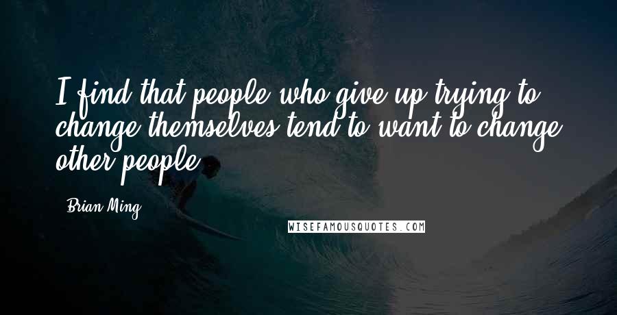 Brian Ming Quotes: I find that people who give up trying to change themselves tend to want to change other people.