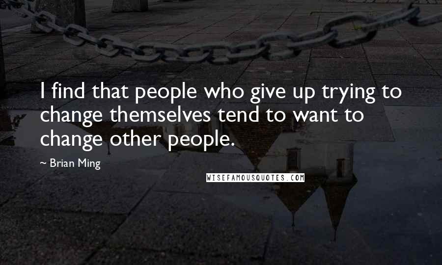 Brian Ming Quotes: I find that people who give up trying to change themselves tend to want to change other people.