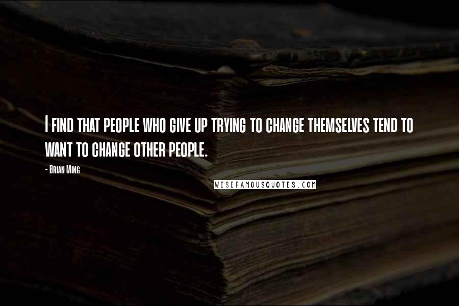 Brian Ming Quotes: I find that people who give up trying to change themselves tend to want to change other people.